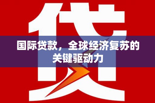 锡林郭勒国际贷款，全球经济复苏的关键驱动力