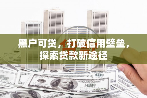 锡林郭勒黑户可贷，打破信用壁垒，探索贷款新途径