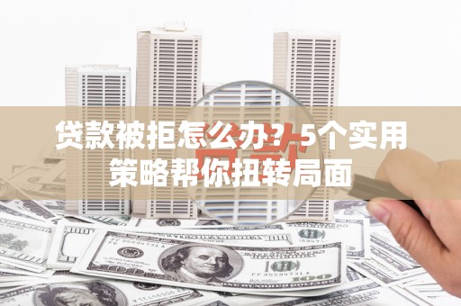 锡林郭勒贷款被拒怎么办？5个实用策略帮你扭转局面