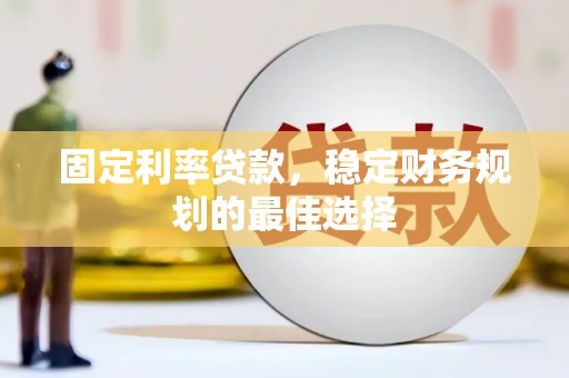 锡林郭勒固定利率贷款，稳定财务规划的最佳选择