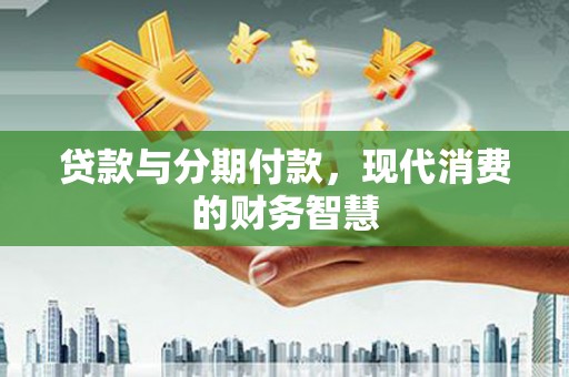 锡林郭勒贷款与分期付款，现代消费的财务智慧