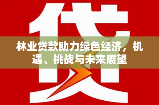 锡林郭勒林业贷款助力绿色经济，机遇、挑战与未来展望