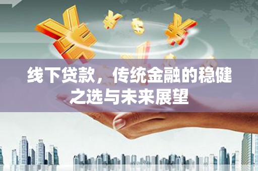 锡林郭勒线下贷款，传统金融的稳健之选与未来展望