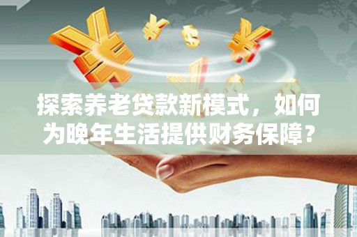 锡林郭勒探索养老贷款新模式，如何为晚年生活提供财务保障？