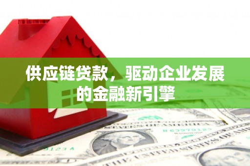 锡林郭勒供应链贷款，驱动企业发展的金融新引擎