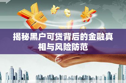 锡林郭勒揭秘黑户可贷背后的金融真相与风险防范