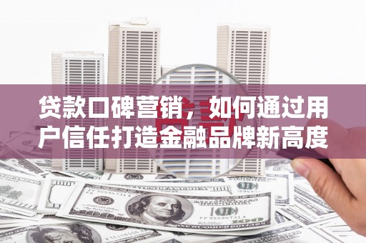 锡林郭勒贷款口碑营销，如何通过用户信任打造金融品牌新高度