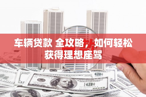 锡林郭勒车辆贷款 全攻略，如何轻松获得理想座驾