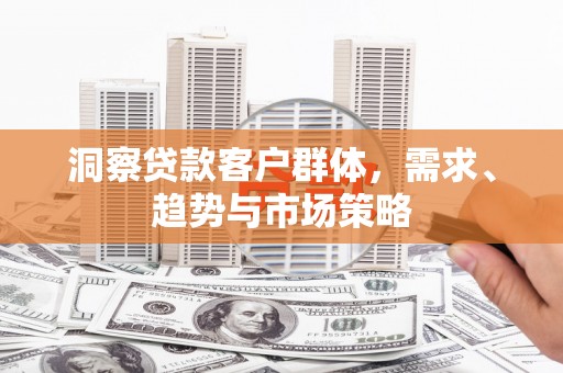锡林郭勒洞察贷款客户群体，需求、趋势与市场策略