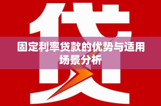 锡林郭勒固定利率贷款的优势与适用场景分析