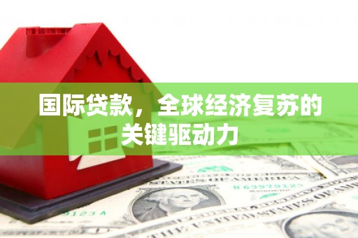 锡林郭勒国际贷款，全球经济复苏的关键驱动力