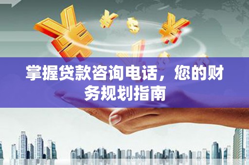 锡林郭勒掌握贷款咨询电话，您的财务规划指南