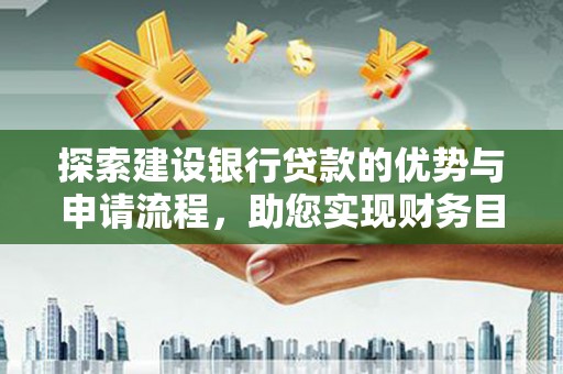 锡林郭勒探索建设银行贷款的优势与申请流程，助您实现财务目标