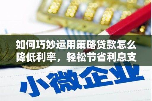 锡林郭勒如何巧妙运用策略贷款怎么降低利率，轻松节省利息支出