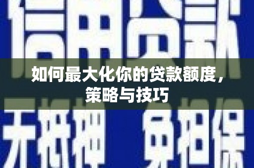 锡林郭勒如何最大化你的贷款额度，策略与技巧