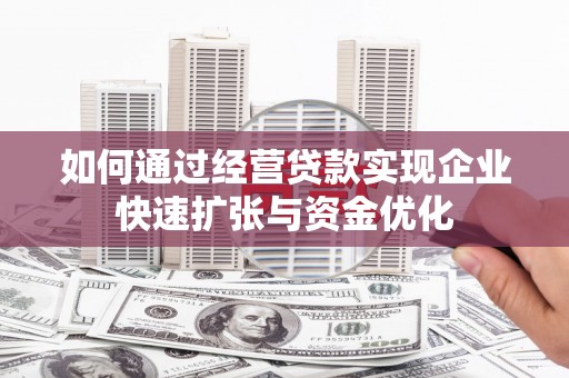 锡林郭勒如何通过经营贷款实现企业快速扩张与资金优化
