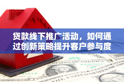 锡林郭勒贷款线下推广活动，如何通过创新策略提升客户参与度