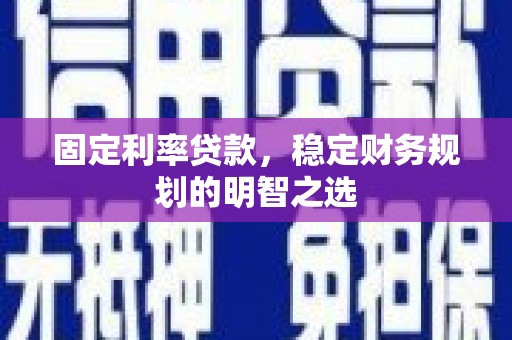 锡林郭勒固定利率贷款，稳定财务规划的明智之选