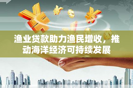 锡林郭勒渔业贷款助力渔民增收，推动海洋经济可持续发展