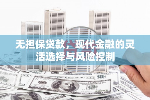 锡林郭勒无担保贷款，现代金融的灵活选择与风险控制