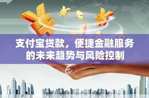 锡林郭勒支付宝贷款，便捷金融服务的未来趋势与风险控制