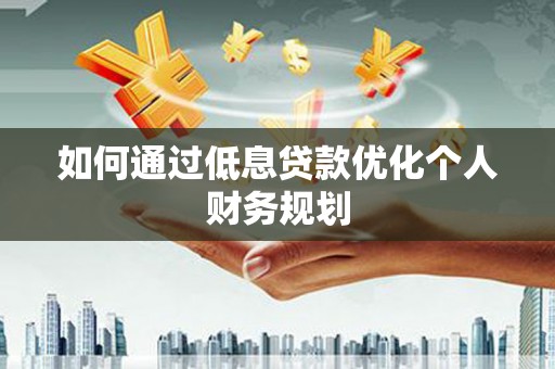 锡林郭勒如何通过低息贷款优化个人财务规划
