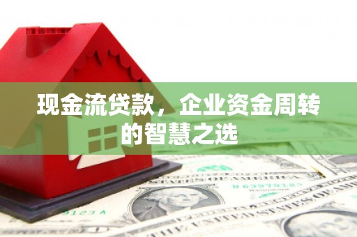锡林郭勒现金流贷款，企业资金周转的智慧之选