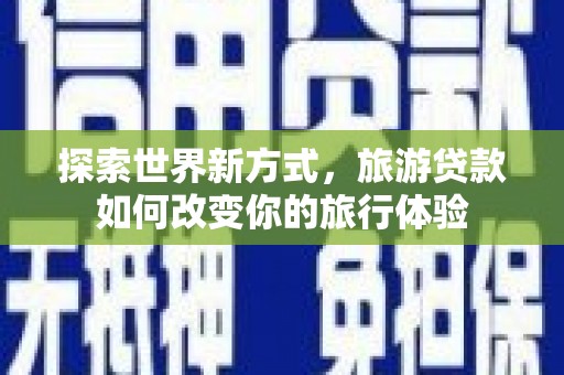 锡林郭勒探索世界新方式，旅游贷款如何改变你的旅行体验