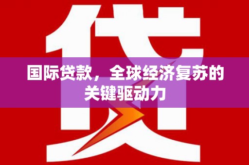 锡林郭勒国际贷款，全球经济复苏的关键驱动力