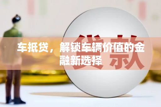 锡林郭勒车抵贷，解锁车辆价值的金融新选择
