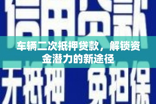 锡林郭勒车辆二次抵押贷款，解锁资金潜力的新途径