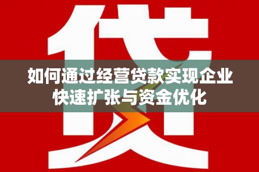 锡林郭勒如何通过经营贷款实现企业快速扩张与资金优化