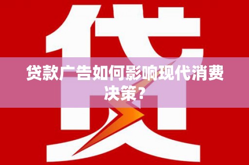 锡林郭勒贷款广告如何影响现代消费决策？