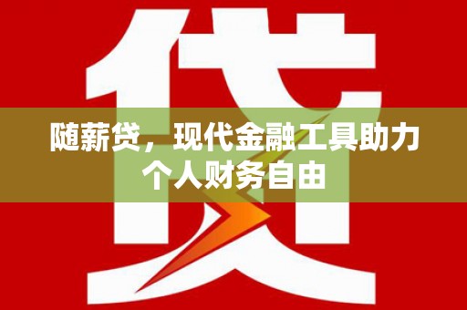 锡林郭勒随薪贷，现代金融工具助力个人财务自由