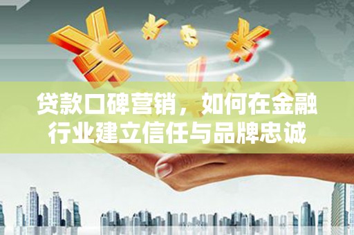 锡林郭勒贷款口碑营销，如何在金融行业建立信任与品牌忠诚