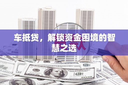 锡林郭勒车抵贷，解锁资金困境的智慧之选