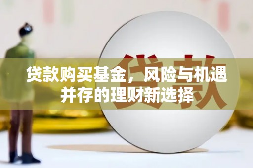 锡林郭勒贷款购买基金，风险与机遇并存的理财新选择