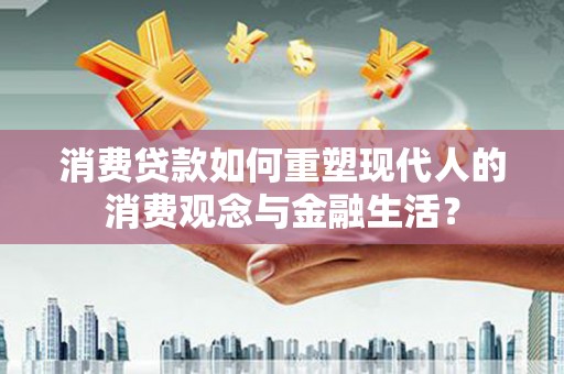 锡林郭勒消费贷款如何重塑现代人的消费观念与金融生活？