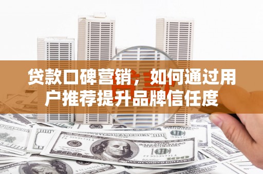 锡林郭勒贷款口碑营销，如何通过用户推荐提升品牌信任度