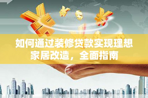 锡林郭勒如何通过装修贷款实现理想家居改造，全面指南