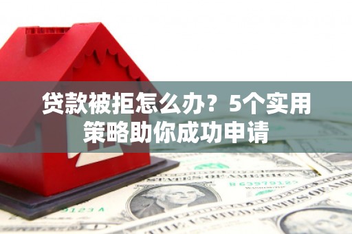 锡林郭勒贷款被拒怎么办？5个实用策略助你成功申请