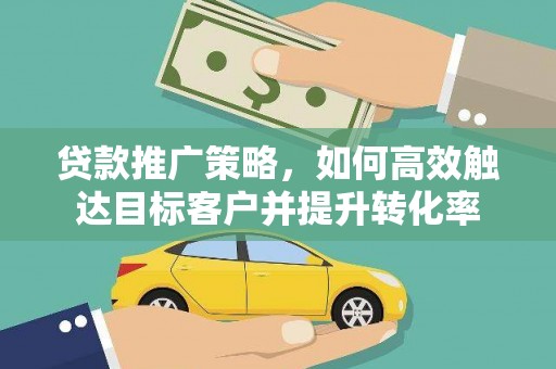 锡林郭勒贷款推广策略，如何高效触达目标客户并提升转化率
