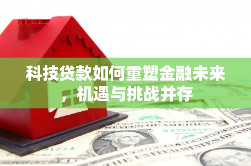 锡林郭勒科技贷款如何重塑金融未来，机遇与挑战并存