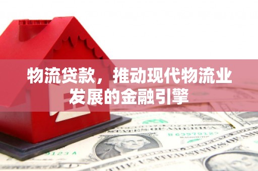 锡林郭勒物流贷款，推动现代物流业发展的金融引擎