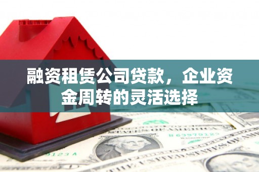 锡林郭勒融资租赁公司贷款，企业资金周转的灵活选择