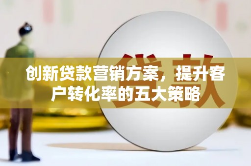锡林郭勒创新贷款营销方案，提升客户转化率的五大策略