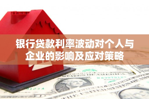 锡林郭勒银行贷款利率波动对个人与企业的影响及应对策略
