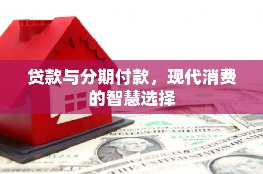 锡林郭勒贷款与分期付款，现代消费的智慧选择