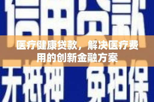 锡林郭勒医疗健康贷款，解决医疗费用的创新金融方案