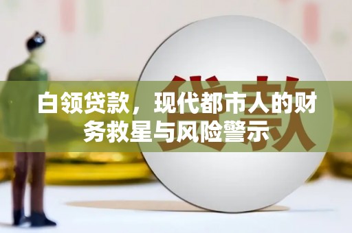 锡林郭勒白领贷款，现代都市人的财务救星与风险警示